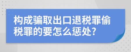 构成骗取出口退税罪偷税罪的要怎么惩处?