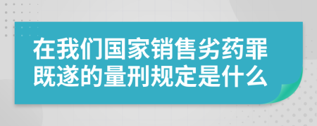 在我们国家销售劣药罪既遂的量刑规定是什么