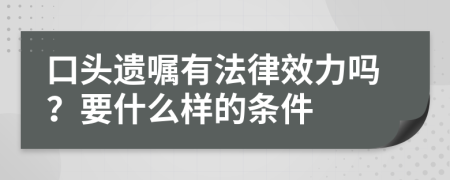 口头遗嘱有法律效力吗？要什么样的条件