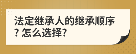 法定继承人的继承顺序? 怎么选择?