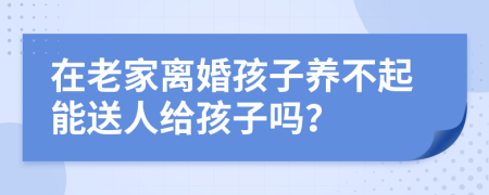 在老家离婚孩子养不起能送人给孩子吗？