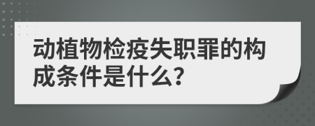 动植物检疫失职罪的构成条件是什么？