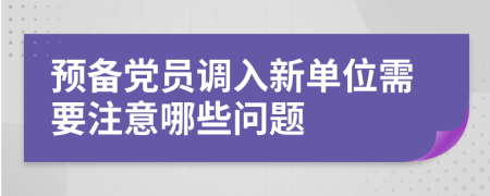 预备党员调入新单位需要注意哪些问题