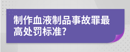 制作血液制品事故罪最高处罚标准?
