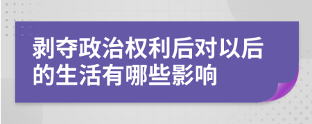 剥夺政治权利后对以后的生活有哪些影响