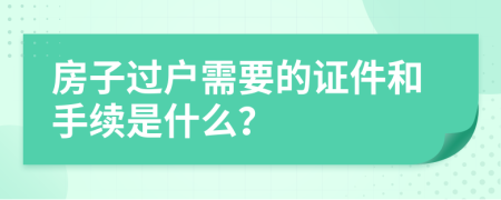 房子过户需要的证件和手续是什么？