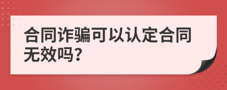 合同诈骗可以认定合同无效吗？