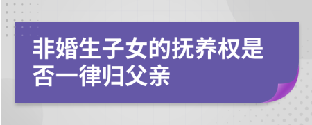 非婚生子女的抚养权是否一律归父亲