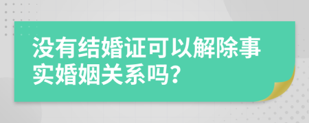 没有结婚证可以解除事实婚姻关系吗？