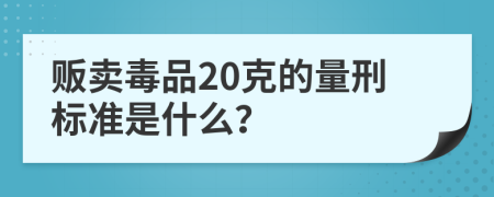 贩卖毒品20克的量刑标准是什么？