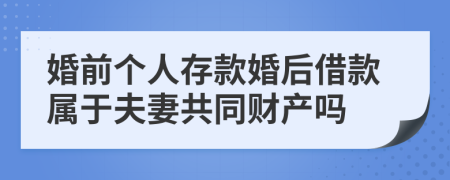 婚前个人存款婚后借款属于夫妻共同财产吗