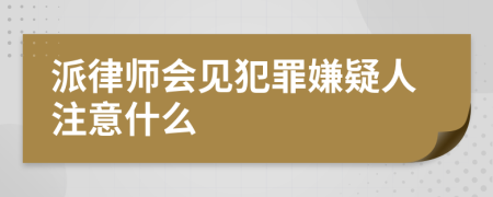 派律师会见犯罪嫌疑人注意什么