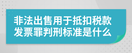 非法出售用于抵扣税款发票罪判刑标准是什么