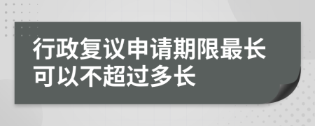 行政复议申请期限最长可以不超过多长