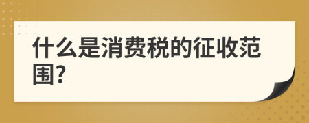 什么是消费税的征收范围?