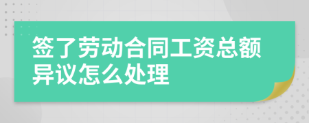 签了劳动合同工资总额异议怎么处理