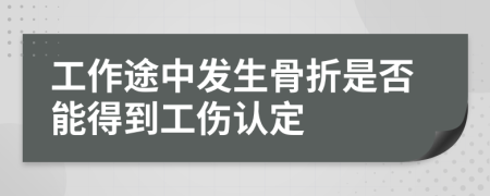 工作途中发生骨折是否能得到工伤认定