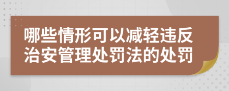 哪些情形可以减轻违反治安管理处罚法的处罚