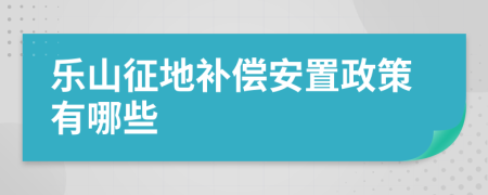 乐山征地补偿安置政策有哪些