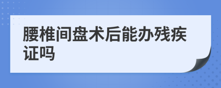 腰椎间盘术后能办残疾证吗