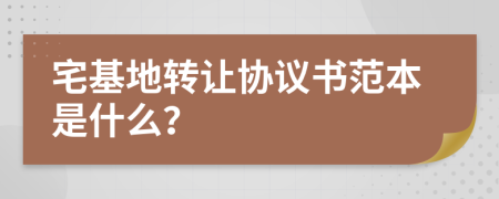 宅基地转让协议书范本是什么？