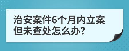 治安案件6个月内立案但未查处怎么办？