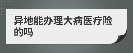 异地能办理大病医疗险的吗