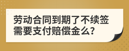 劳动合同到期了不续签需要支付赔偿金么？