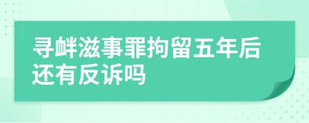 寻衅滋事罪拘留五年后还有反诉吗