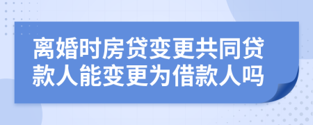 离婚时房贷变更共同贷款人能变更为借款人吗