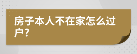 房子本人不在家怎么过户?