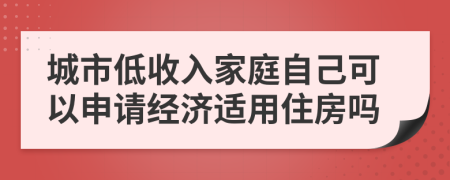 城市低收入家庭自己可以申请经济适用住房吗