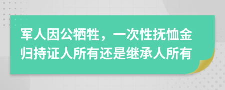 军人因公牺牲，一次性抚恤金归持证人所有还是继承人所有