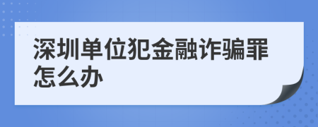 深圳单位犯金融诈骗罪怎么办