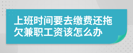 上班时间要去缴费还拖欠兼职工资该怎么办