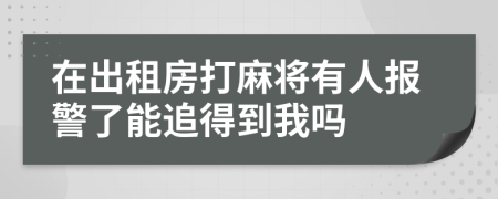 在出租房打麻将有人报警了能追得到我吗