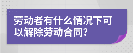 劳动者有什么情况下可以解除劳动合同？