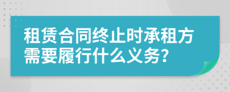 租赁合同终止时承租方需要履行什么义务？