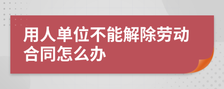 用人单位不能解除劳动合同怎么办