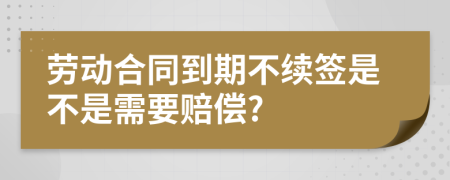 劳动合同到期不续签是不是需要赔偿?