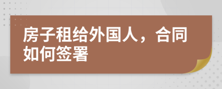 房子租给外国人，合同如何签署