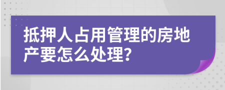 抵押人占用管理的房地产要怎么处理？