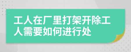 工人在厂里打架开除工人需要如何进行处