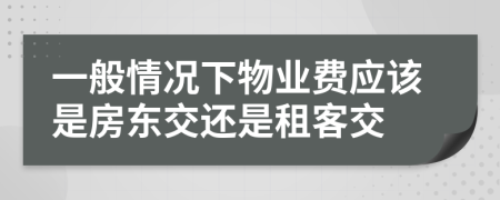 一般情况下物业费应该是房东交还是租客交