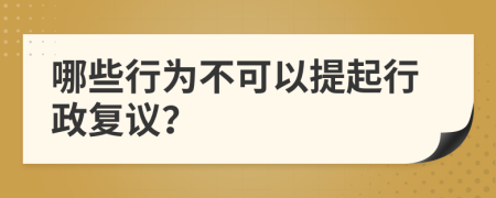 哪些行为不可以提起行政复议？