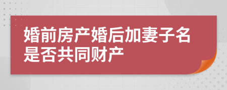 婚前房产婚后加妻子名是否共同财产