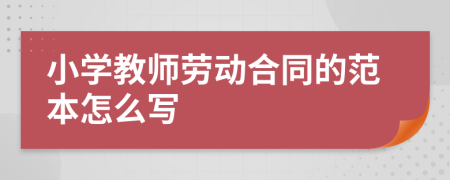 小学教师劳动合同的范本怎么写