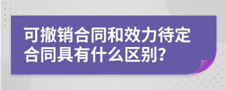 可撤销合同和效力待定合同具有什么区别？