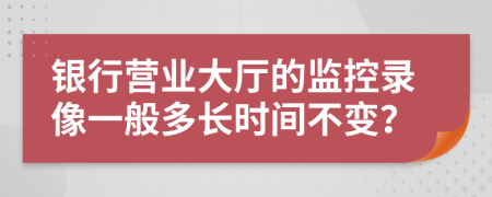 银行营业大厅的监控录像一般多长时间不变？