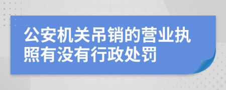 公安机关吊销的营业执照有没有行政处罚